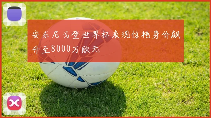 安东尼戈登世界杯表现惊艳身价飙升至8000万欧元