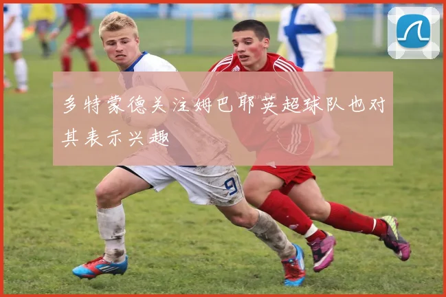 多特蒙德关注姆巴耶英超球队也对其表示兴趣