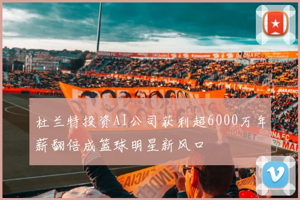 杜兰特投资AI公司获利超6000万年薪翻倍成篮球明星新风口